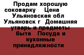 Продам хорошую соковарку  › Цена ­ 600 - Ульяновская обл., Ульяновск г. Домашняя утварь и предметы быта » Посуда и кухонные принадлежности   